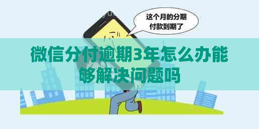 微信分付逾期3年怎么办能够解决问题吗