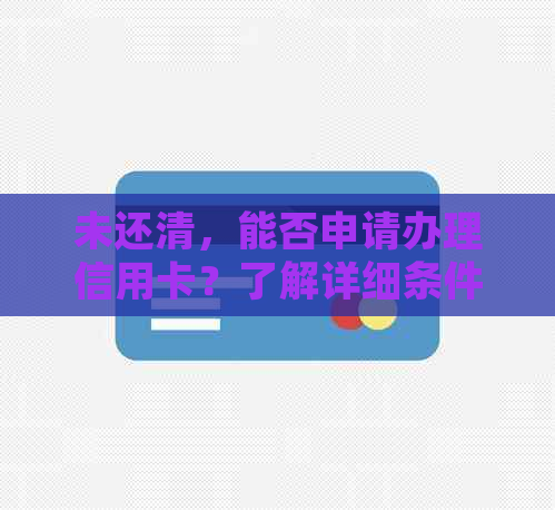 未还清，能否申请办理信用卡？了解详细条件及流程