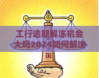 工行逾期解冻机会大吗2024如何解决