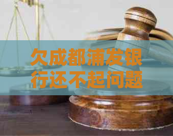 欠成都浦发银行还不起问题解决方案