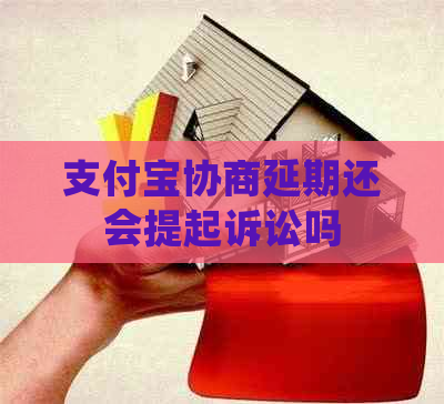 支付宝协商延期还会提起诉讼吗