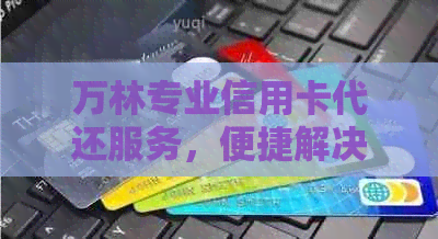 万林专业信用卡代还服务，便捷解决金融问题