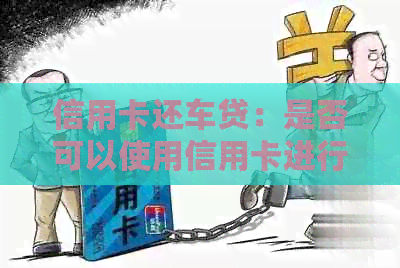 信用卡还车贷：是否可以使用信用卡进行贷款？有哪些需要注意的事项？