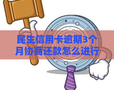 民生信用卡逾期3个月协商还款怎么进行