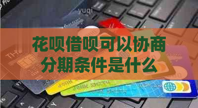 花呗借呗可以协商分期条件是什么