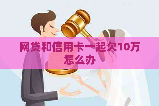 网贷和信用卡一起欠10万怎么办