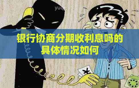 银行协商分期收利息吗的具体情况如何