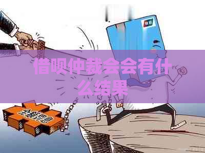 借呗仲裁会会有什么结果