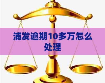 浦发逾期10多万怎么处理