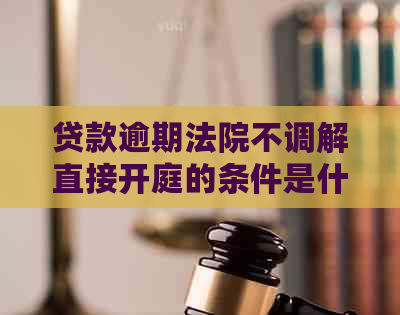 贷款逾期法院不调解直接开庭的条件是什么