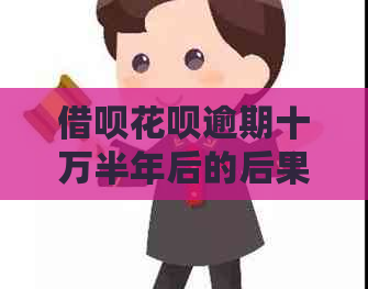 借呗花呗逾期十万半年后的后果及处理方式