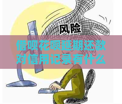 借呗花呗延期还款对信用记录有什么影响吗