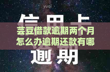 芸豆借款逾期两个月怎么办逾期还款有哪些后果