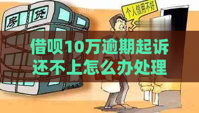 借呗10万逾期起诉还不上怎么办处理方式