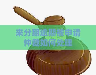 来分期逾期被申请仲裁如何处理