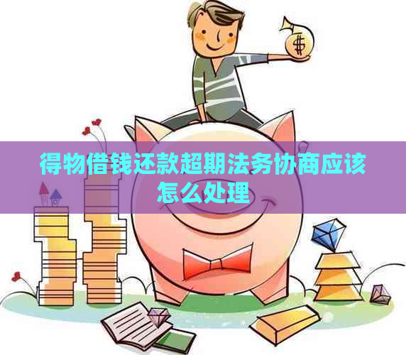 得物借钱还款超期法务协商应该怎么处理