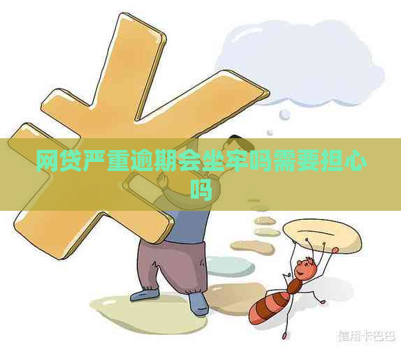 网贷严重逾期会坐牢吗需要担心吗