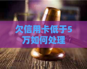 欠信用卡低于5万如何处理