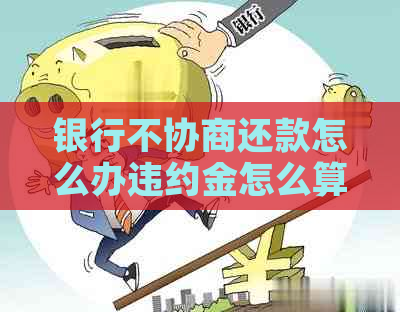 银行不协商还款怎么办违约金怎么算