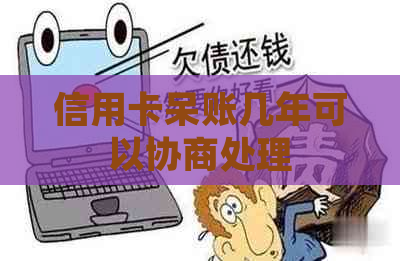 信用卡呆账几年可以协商处理