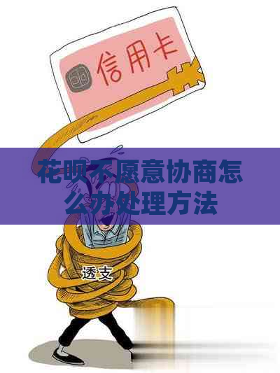 花呗不愿意协商怎么办处理方法