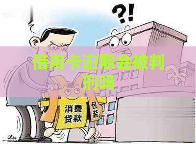 借用卡逾期会被判刑吗