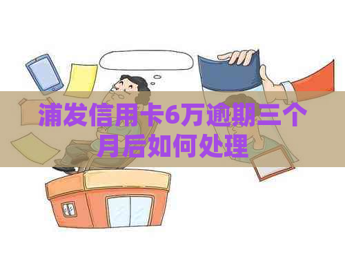 浦发信用卡6万逾期三个月后如何处理