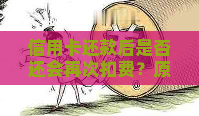 信用卡还款后是否还会再次扣费？原因是什么？如何避免不必要的费用？