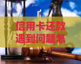 信用卡还款遇到问题怎么办：解决方法大汇总