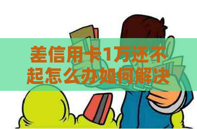 差信用卡1万还不起怎么办如何解决