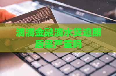 滴滴金融滴水贷逾期后果严重吗