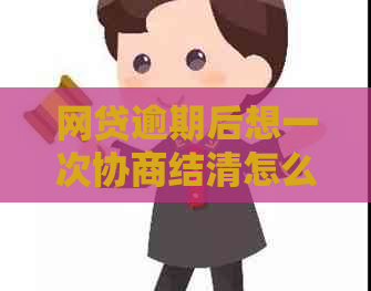 网贷逾期后想一次协商结清怎么操作