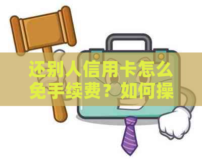 还别人信用卡怎么免手续费？如何操作还款不收费？