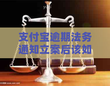 支付宝逾期法务通知立案后该如何应对