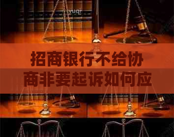 招商银行不给协商非要起诉如何应对