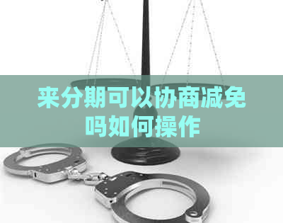 来分期可以协商减免吗如何操作