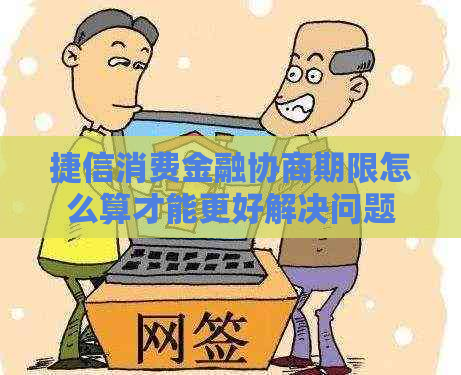 捷信消费金融协商期限怎么算才能更好解决问题