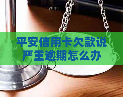 平安信用卡欠款说严重逾期怎么办