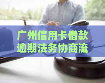 广州信用卡借款逾期法务协商流程解析