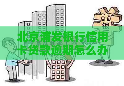 北京浦发银行信用卡贷款逾期怎么办理