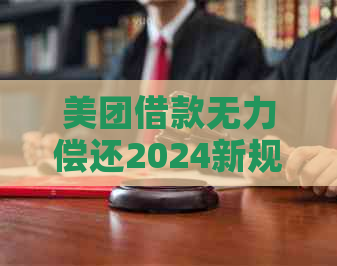 美团借款无力偿还2024新规定有哪些