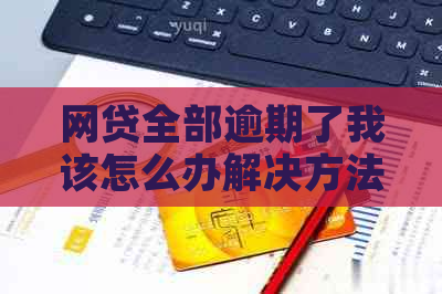 网贷全部逾期了我该怎么办解决方法