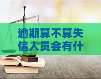 逾期算不算失信人员会有什么影响