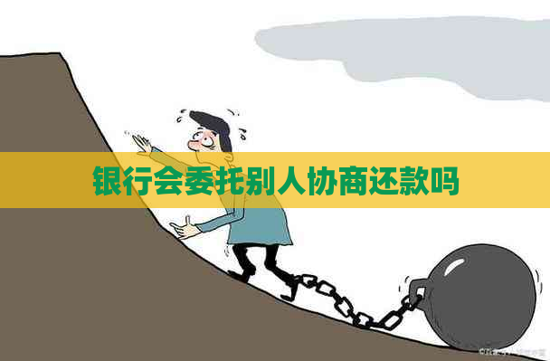 银行会委托别人协商还款吗