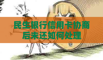 民生银行信用卡协商后未还如何处理