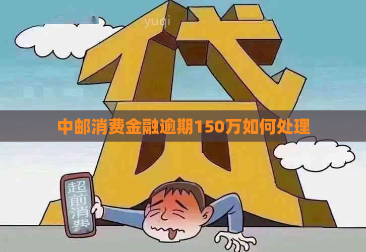 中邮消费金融逾期150万如何处理