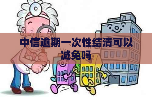 中信逾期一次性结清可以减免吗