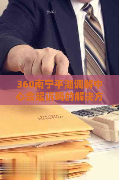 360南宁平湖调解中心会起诉吗的解决方法