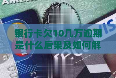 银行卡欠10几万逾期是什么后果及如何解决