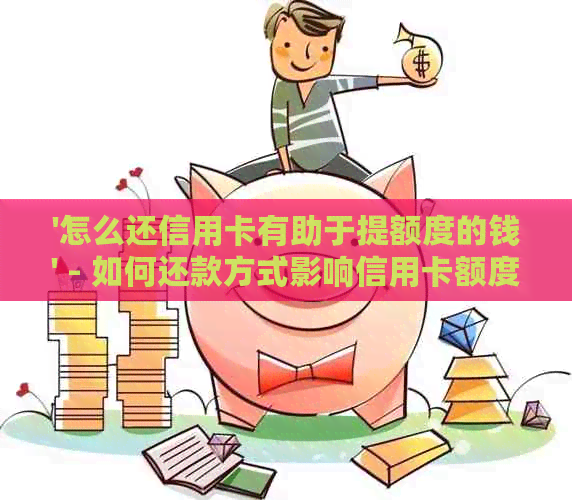 '怎么还信用卡有助于提额度的钱' - 如何还款方式影响信用卡额度提升